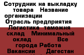 Сотрудник на выкладку товара › Название организации ­ Team PRO 24 › Отрасль предприятия ­ Логистика, таможня, склад › Минимальный оклад ­ 30 000 - Все города Работа » Вакансии   . Дагестан респ.,Избербаш г.